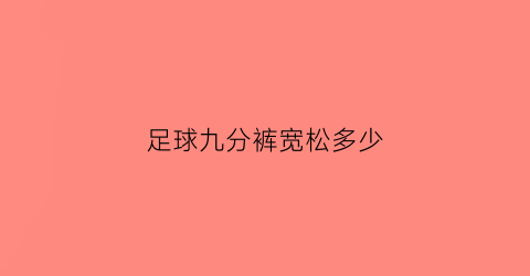 足球九分裤宽松多少(买九分裤尺码要买大一些吗)