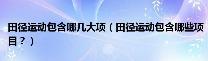 金沙乐娱场app下载田径运动包含哪几大项（田径运动包含哪些项目？）(图1)