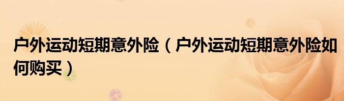 金沙乐娱场户外运动短期意外险（户外运动短期意外险如何购买）(图1)