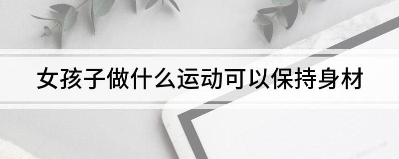 金沙乐娱场app下载女孩子做什么运动可以保持身材(图1)